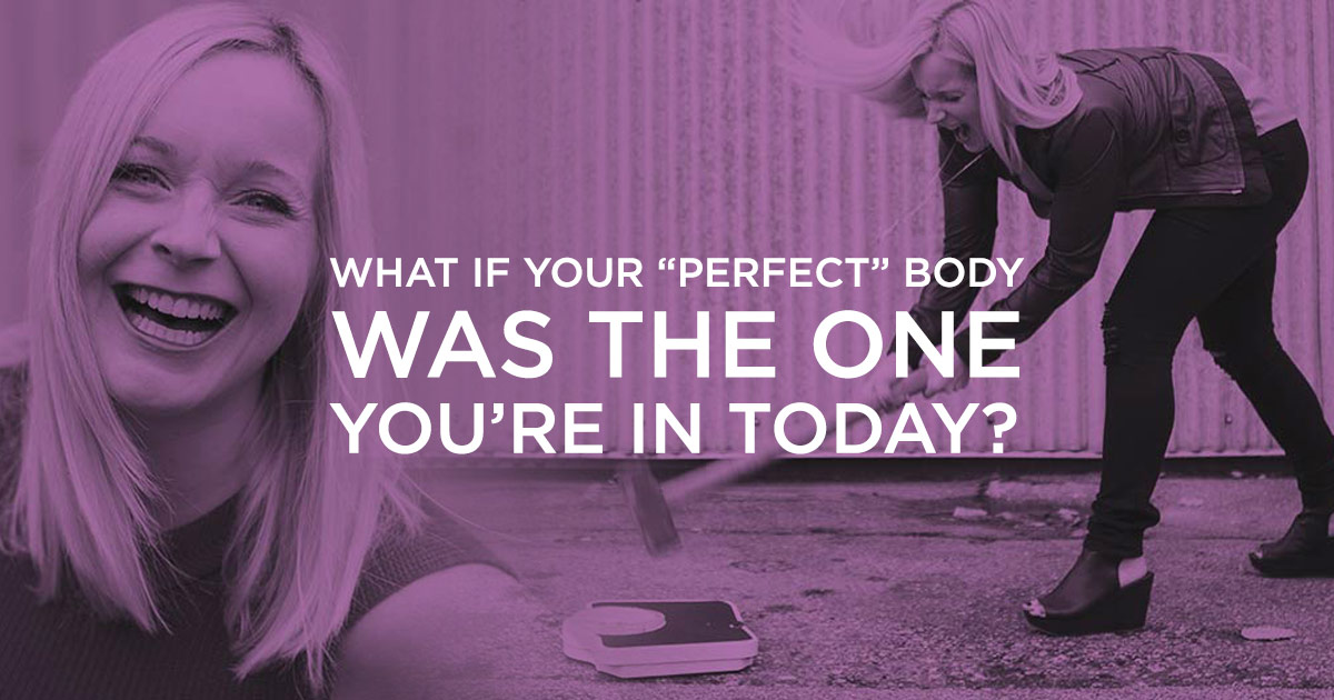 What if your perfect body was the one you're in today?